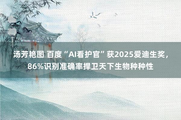 汤芳艳图 百度“AI看护官”获2025爱迪生奖，86%识别准确率捍卫天下生物种种性