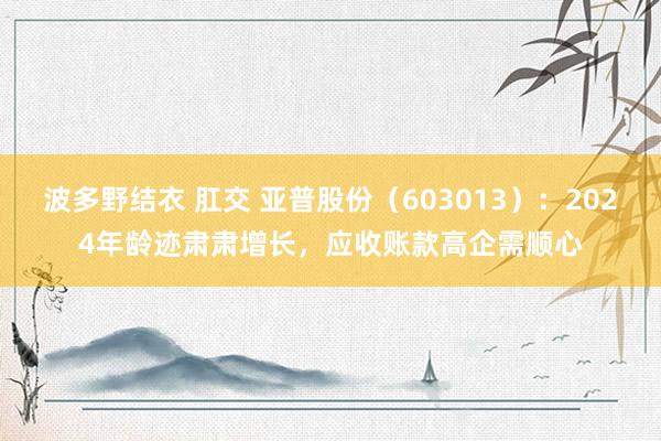 波多野结衣 肛交 亚普股份（603013）：2024年龄迹肃肃增长，应收账款高企需顺心
