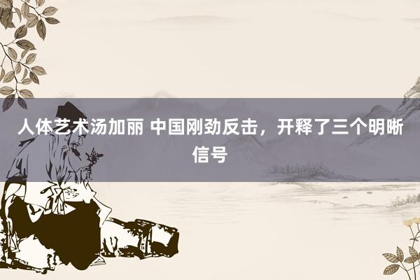 人体艺术汤加丽 中国刚劲反击，开释了三个明晰信号