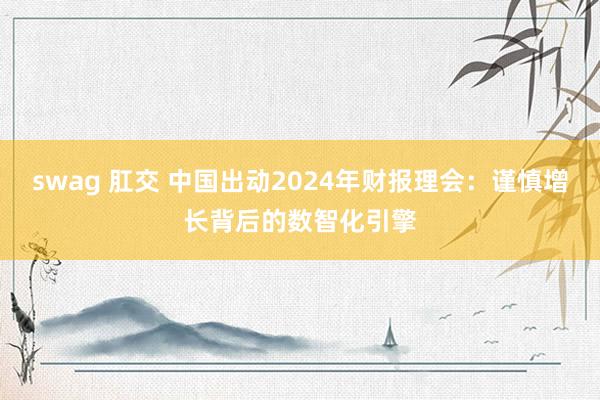 swag 肛交 中国出动2024年财报理会：谨慎增长背后的数智化引擎