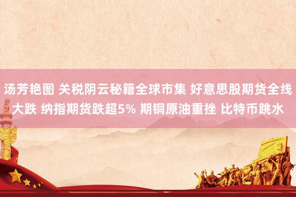 汤芳艳图 关税阴云秘籍全球市集 好意思股期货全线大跌 纳指期货跌超5% 期铜原油重挫 比特币跳水