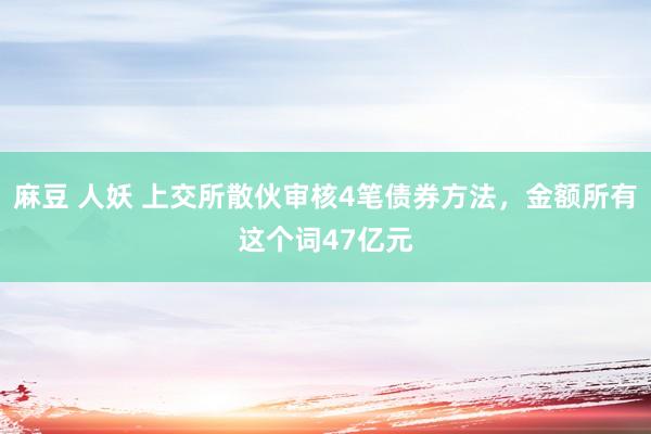 麻豆 人妖 上交所散伙审核4笔债券方法，金额所有这个词47亿元