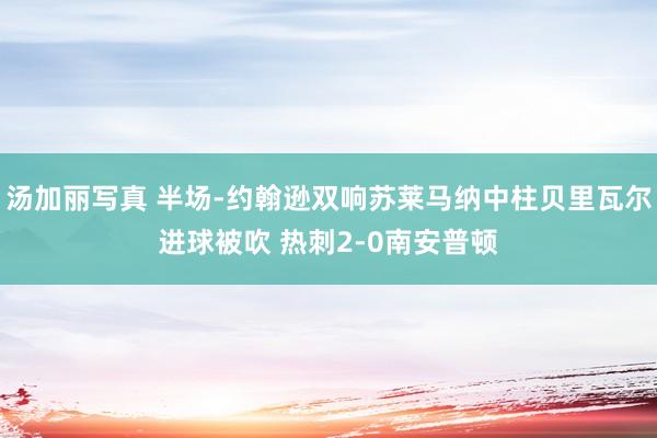 汤加丽写真 半场-约翰逊双响苏莱马纳中柱贝里瓦尔进球被吹 热刺2-0南安普顿