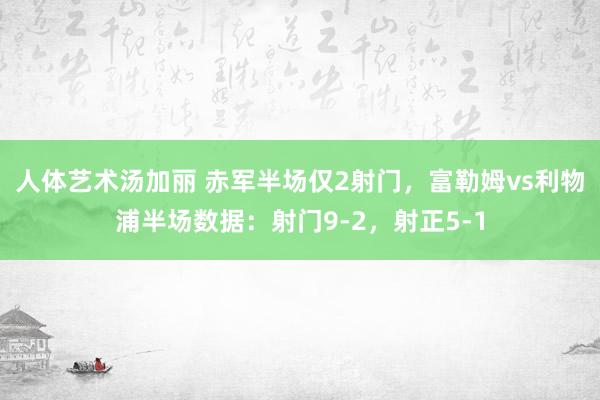 人体艺术汤加丽 赤军半场仅2射门，富勒姆vs利物浦半场数据：射门9-2，射正5-1