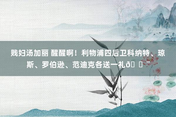 贱妇汤加丽 醒醒啊！利物浦四后卫科纳特、琼斯、罗伯逊、范迪克各送一礼😨
