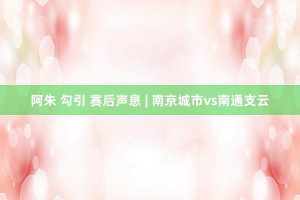 阿朱 勾引 赛后声息 | 南京城市vs南通支云