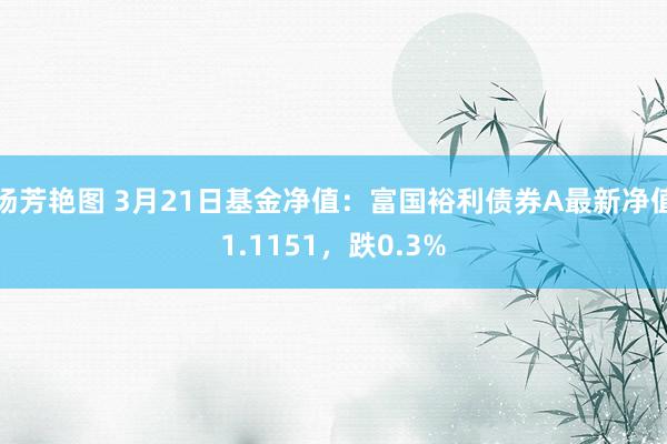 汤芳艳图 3月21日基金净值：富国裕利债券A最新净值1.1151，跌0.3%