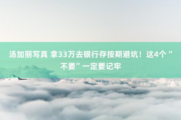 汤加丽写真 拿33万去银行存按期避坑！这4个“不要”一定要记牢