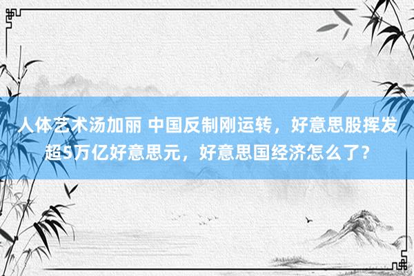 人体艺术汤加丽 中国反制刚运转，好意思股挥发超5万亿好意思元，好意思国经济怎么了？