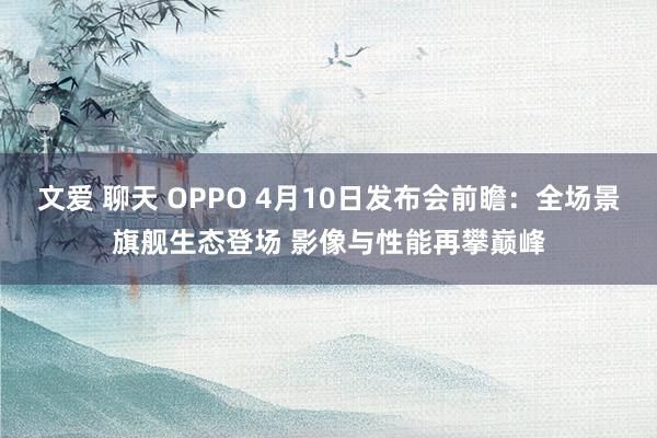 文爱 聊天 OPPO 4月10日发布会前瞻：全场景旗舰生态登场 影像与性能再攀巅峰