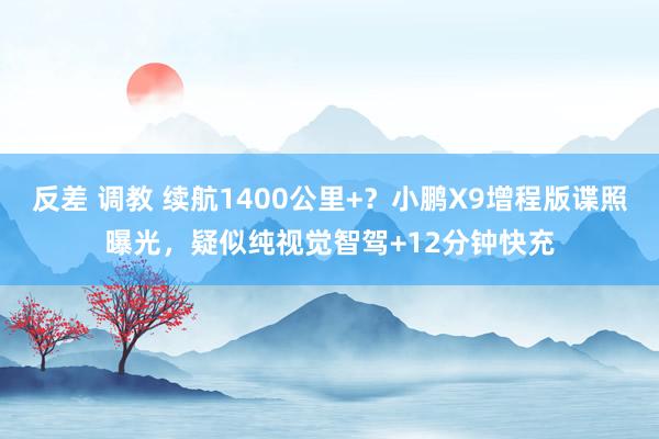 反差 调教 续航1400公里+？小鹏X9增程版谍照曝光，疑似纯视觉智驾+12分钟快充