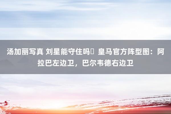 汤加丽写真 刘星能守住吗❓皇马官方阵型图：阿拉巴左边卫，巴尔韦德右边卫