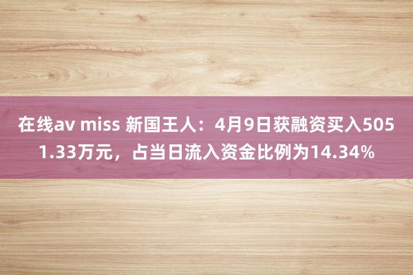 在线av miss 新国王人：4月9日获融资买入5051.33万元，占当日流入资金比例为14.34%