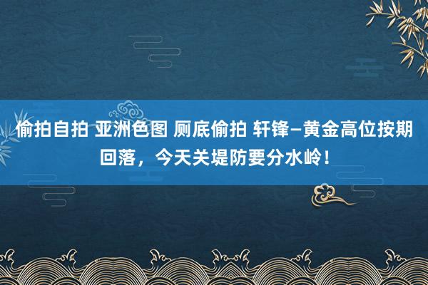 偷拍自拍 亚洲色图 厕底偷拍 轩锋—黄金高位按期回落，今天关堤防要分水岭！