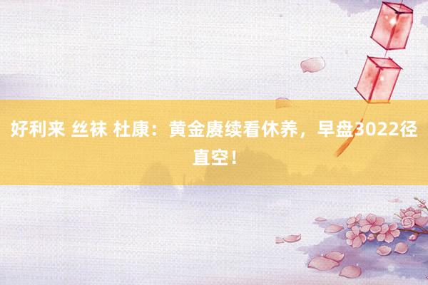 好利来 丝袜 杜康：黄金赓续看休养，早盘3022径直空！
