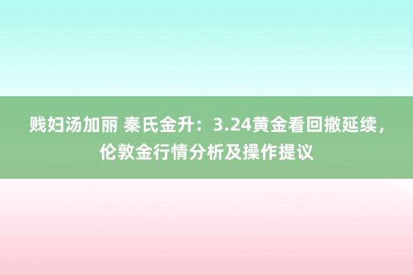 贱妇汤加丽 秦氏金升：3.24黄金看回撤延续，伦敦金行情分析及操作提议