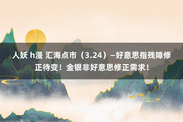 人妖 h漫 汇海点市（3.24）—好意思指残障修正待变！金银非好意思修正需求！