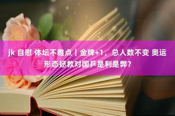 jk 自慰 体坛不雅点｜金牌+1，总人数不变 奥运形态拯救对国乒是利是弊？