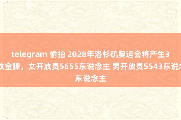 telegram 偷拍 2028年洛杉矶奥运会将产生351枚金牌，女开放员5655东说念主 男开放员5543东说念主