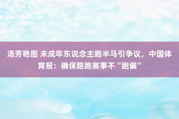 汤芳艳图 未成年东说念主跑半马引争议，中国体育报：确保路跑赛事不“跑偏”