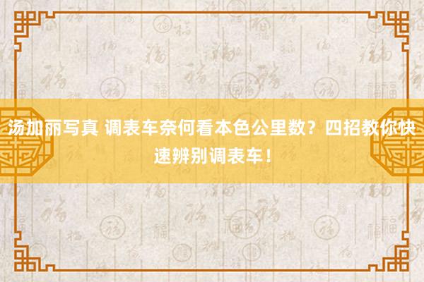 汤加丽写真 调表车奈何看本色公里数？四招教你快速辨别调表车！