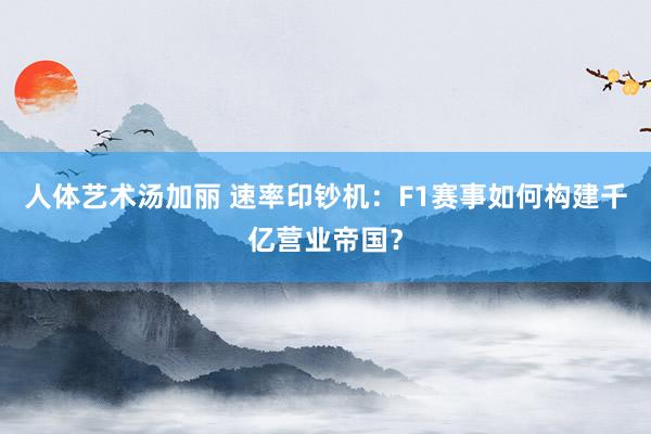 人体艺术汤加丽 速率印钞机：F1赛事如何构建千亿营业帝国？