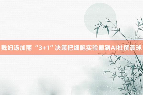 贱妇汤加丽 “3+1”决策把细胞实验搬到AI杜撰寰球