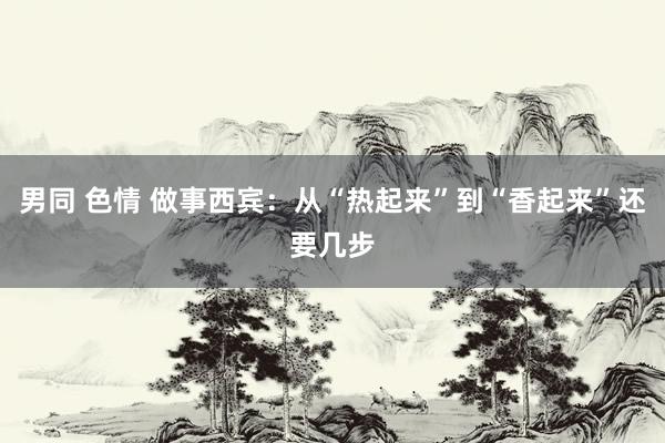 男同 色情 做事西宾：从“热起来”到“香起来”还要几步
