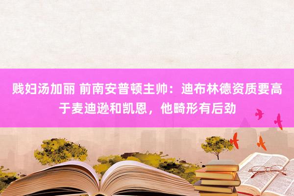 贱妇汤加丽 前南安普顿主帅：迪布林德资质要高于麦迪逊和凯恩，他畸形有后劲