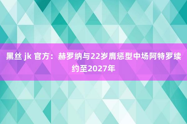 黑丝 jk 官方：赫罗纳与22岁膺惩型中场阿特罗续约至2027年
