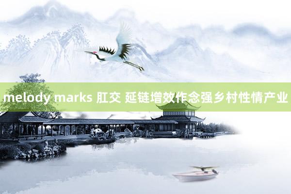 melody marks 肛交 延链增效作念强乡村性情产业