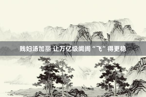 贱妇汤加丽 让万亿级阛阓“飞”得更稳