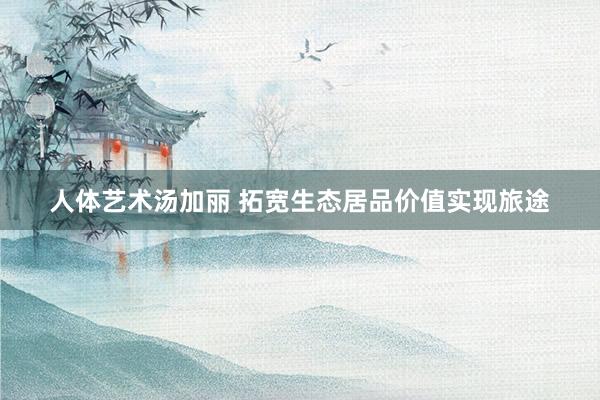 人体艺术汤加丽 拓宽生态居品价值实现旅途