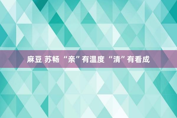 麻豆 苏畅 “亲”有温度 “清”有看成