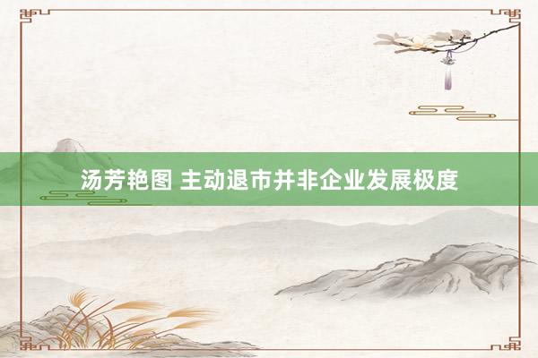 汤芳艳图 主动退市并非企业发展极度