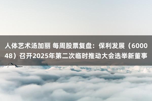 人体艺术汤加丽 每周股票复盘：保利发展（600048）召开2025年第二次临时推动大会选举新董事
