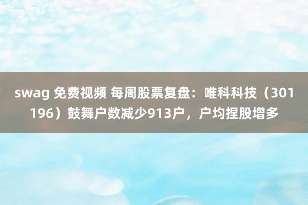 swag 免费视频 每周股票复盘：唯科科技（301196）鼓舞户数减少913户，户均捏股增多