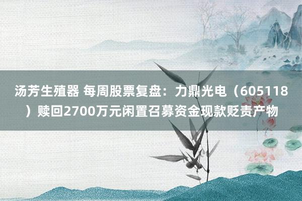 汤芳生殖器 每周股票复盘：力鼎光电（605118）赎回2700万元闲置召募资金现款贬责产物