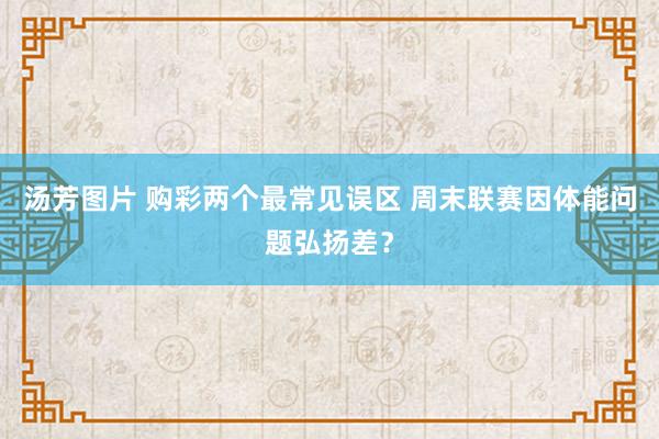 汤芳图片 购彩两个最常见误区 周末联赛因体能问题弘扬差？