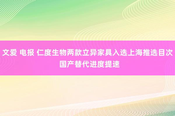 文爱 电报 仁度生物两款立异家具入选上海推选目次  国产替代进度提速