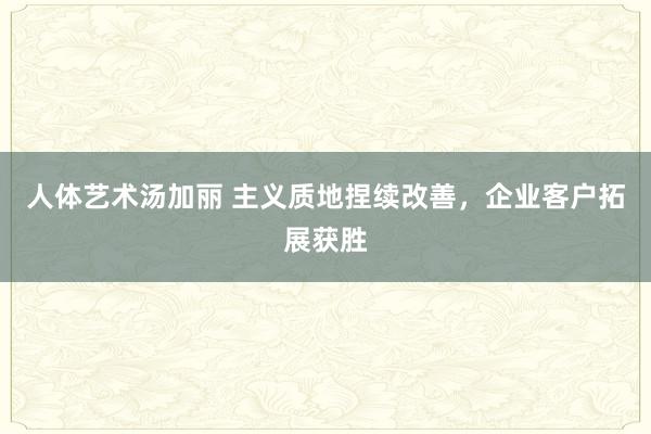 人体艺术汤加丽 主义质地捏续改善,企业客户拓展获胜