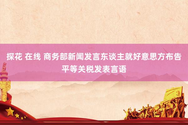 探花 在线 商务部新闻发言东谈主就好意思方布告平等关税发表言语