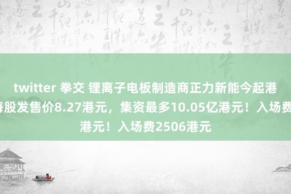 twitter 拳交 锂离子电板制造商正力新能今起港股招股，每股发售价8.27港元，集资最多10.05亿港元！入场费2506港元