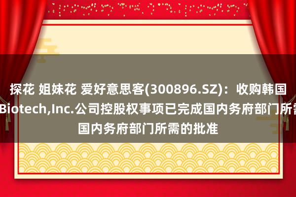 探花 姐妹花 爱好意思客(300896.SZ)：收购韩国REGEN Biotech，Inc.公司控股权事项已完成国内务府部门所需的批准