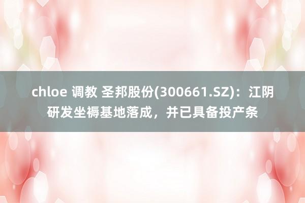 chloe 调教 圣邦股份(300661.SZ)：江阴研发坐褥基地落成，并已具备投产条