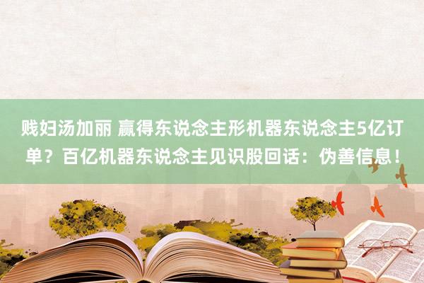贱妇汤加丽 赢得东说念主形机器东说念主5亿订单？百亿机器东说念主见识股回话：伪善信息！
