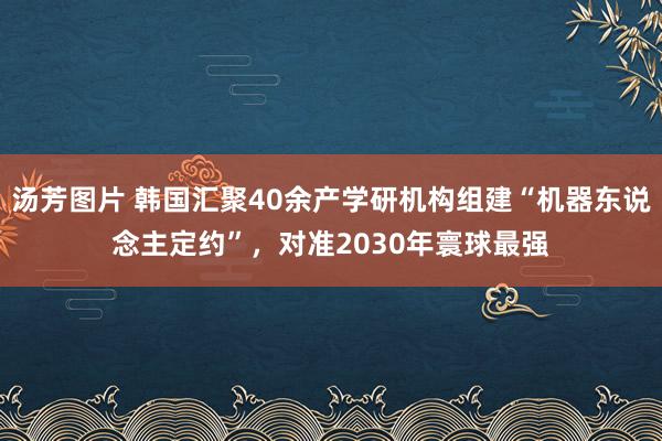 汤芳图片 韩国汇聚40余产学研机构组建“机器东说念主定约”，对准2030年寰球最强