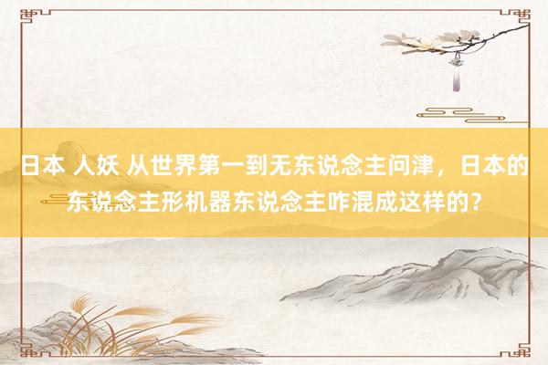 日本 人妖 从世界第一到无东说念主问津，日本的东说念主形机器东说念主咋混成这样的？