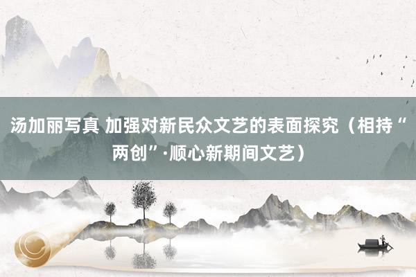 汤加丽写真 加强对新民众文艺的表面探究（相持“两创”·顺心新期间文艺）