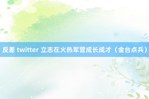 反差 twitter 立志在火热军营成长成才（金台点兵）
